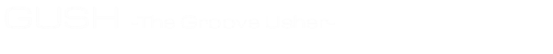 GUSH -the Groove Usher-